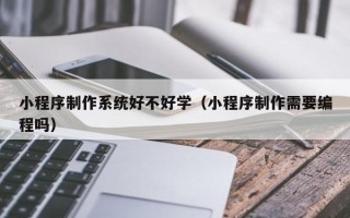 鹿邑小程序制作系统好不好学（小程序制作需要编程吗）