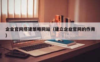 鹿邑企业官网搭建策略网站（建立企业官网的作用）