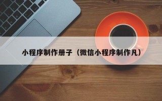 鹿邑小程序制作册子（微信小程序制作凡）