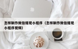 鹿邑怎样制作微信提现小程序（怎样制作微信提现小程序视频）