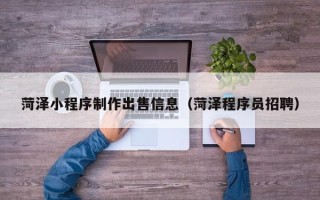 鹿邑菏泽小程序制作出售信息（菏泽程序员招聘）