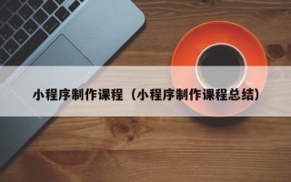 鹿邑小程序制作课程（小程序制作课程总结）