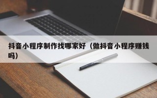 鹿邑抖音小程序制作找哪家好（做抖音小程序赚钱吗）