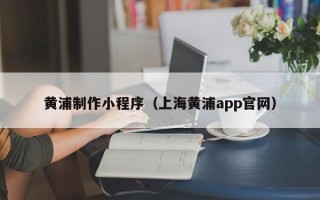 鹿邑黄浦制作小程序（上海黄浦app官网）