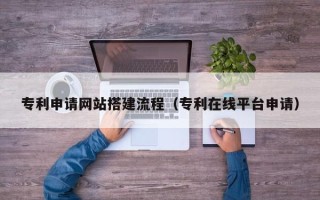 鹿邑专利申请网站搭建流程（专利在线平台申请）