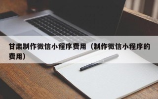 鹿邑甘肃制作微信小程序费用（制作微信小程序的费用）