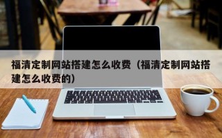 鹿邑福清定制网站搭建怎么收费（福清定制网站搭建怎么收费的）