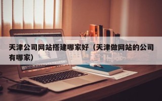鹿邑天津公司网站搭建哪家好（天津做网站的公司有哪家）