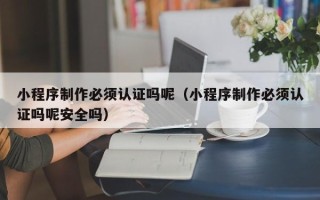 鹿邑小程序制作必须认证吗呢（小程序制作必须认证吗呢安全吗）