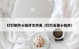 鹿邑钉钉制作小程序文件夹（钉钉自建小程序）