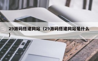鹿邑29源码搭建网站（29源码搭建网站是什么）