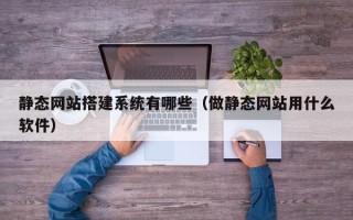 鹿邑静态网站搭建系统有哪些（做静态网站用什么软件）