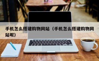 鹿邑手机怎么搭建购物网站（手机怎么搭建购物网站呢）