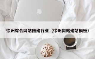 鹿邑徐州综合网站搭建行业（徐州网站建站模板）