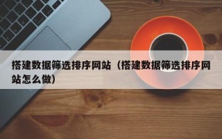 鹿邑搭建数据筛选排序网站（搭建数据筛选排序网站怎么做）