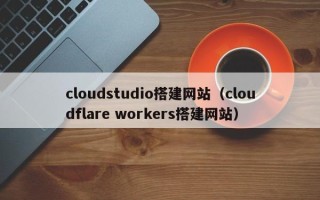 鹿邑cloudstudio搭建网站（cloudflare workers搭建网站）
