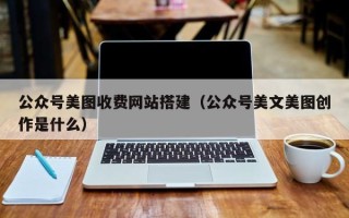 鹿邑公众号美图收费网站搭建（公众号美文美图创作是什么）