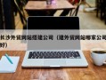 鹿邑长沙外贸网站搭建公司（建外贸网站哪家公司好）