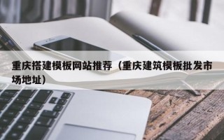 鹿邑重庆搭建模板网站推荐（重庆建筑模板批发市场地址）